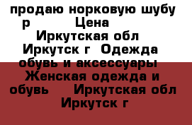 продаю норковую шубу р 50-52 › Цена ­ 36 500 - Иркутская обл., Иркутск г. Одежда, обувь и аксессуары » Женская одежда и обувь   . Иркутская обл.,Иркутск г.